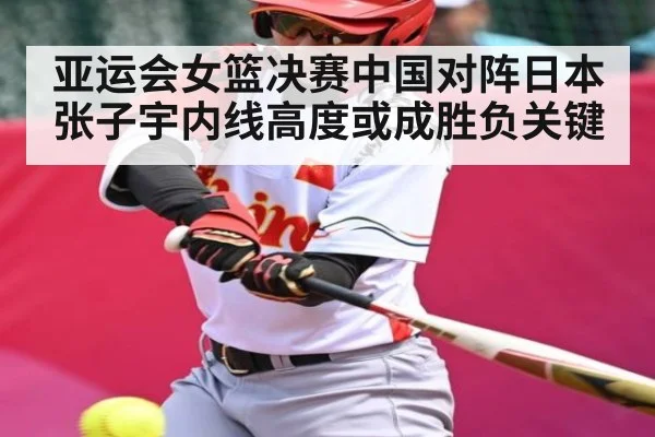 亚运会女篮决赛中国对阵日本 张子宇内线高度或成胜负关键
